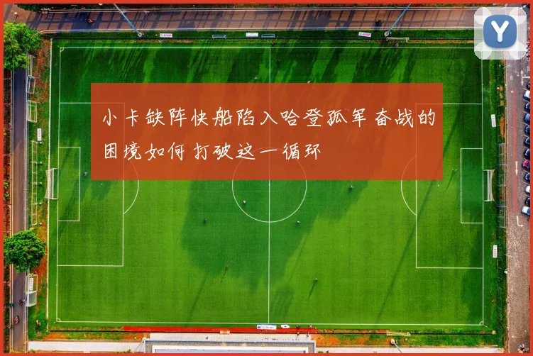 小卡缺阵快船陷入哈登孤军奋战的困境如何打破这一循环
