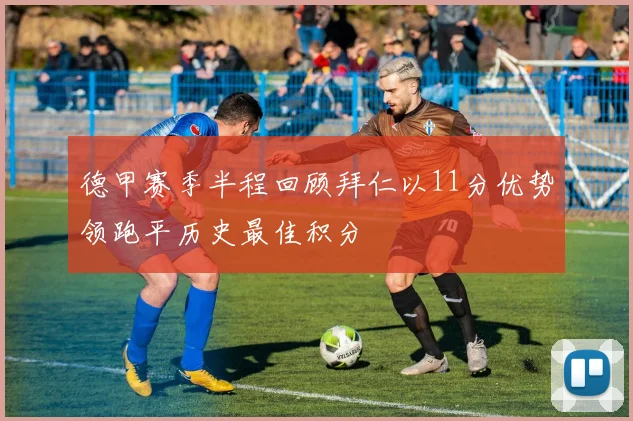 德甲赛季半程回顾拜仁以11分优势领跑平历史最佳积分