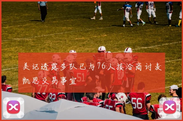 美记透露多队已与76人接洽商讨麦凯恩交易事宜