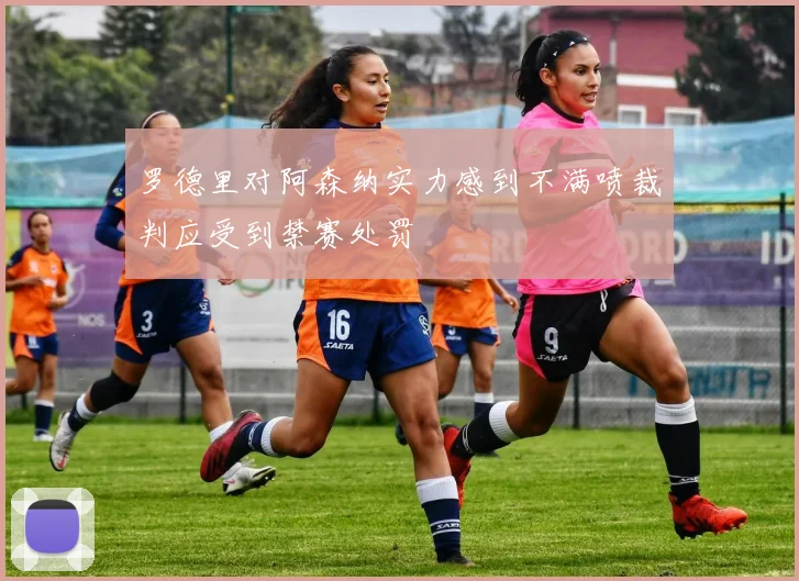 罗德里对阿森纳实力感到不满喷裁判应受到禁赛处罚