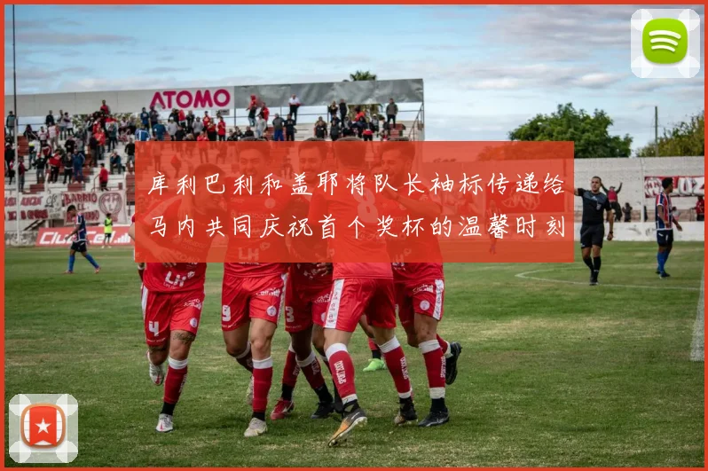 库利巴利和盖耶将队长袖标传递给马内共同庆祝首个奖杯的温馨时刻