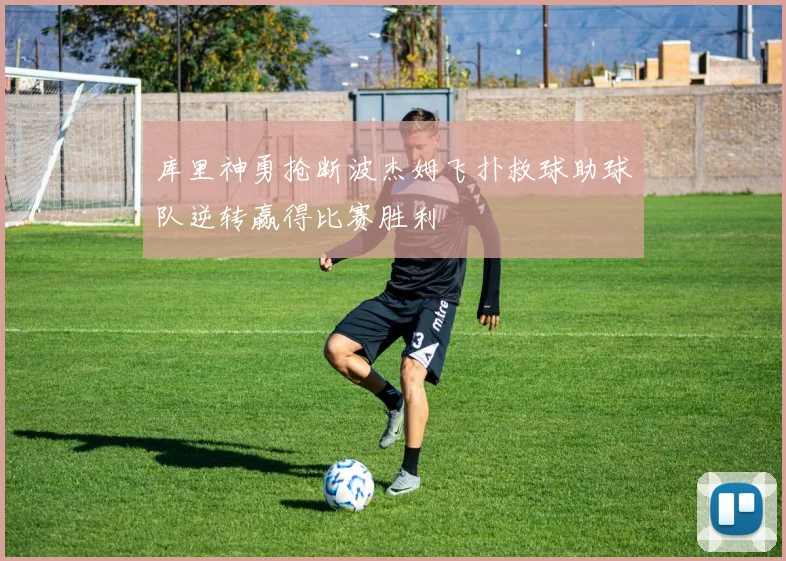 库里神勇抢断波杰姆飞扑救球助球队逆转赢得比赛胜利