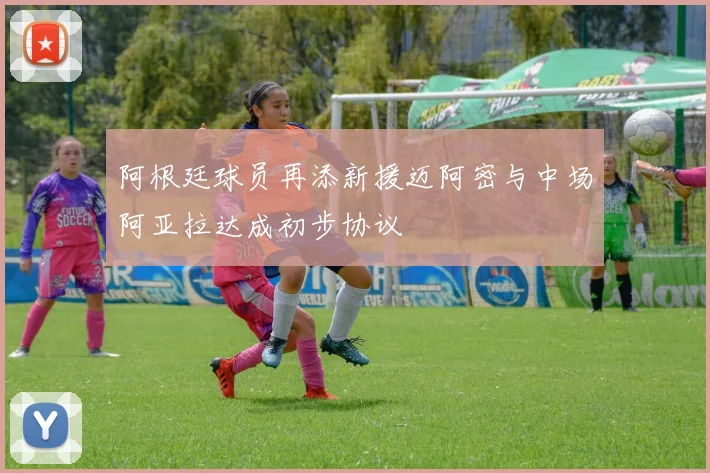 阿根廷球员再添新援迈阿密与中场阿亚拉达成初步协议