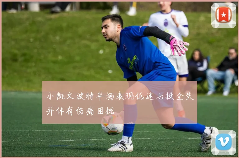 小凯文波特半场表现低迷七投全失并伴有伤痛困扰