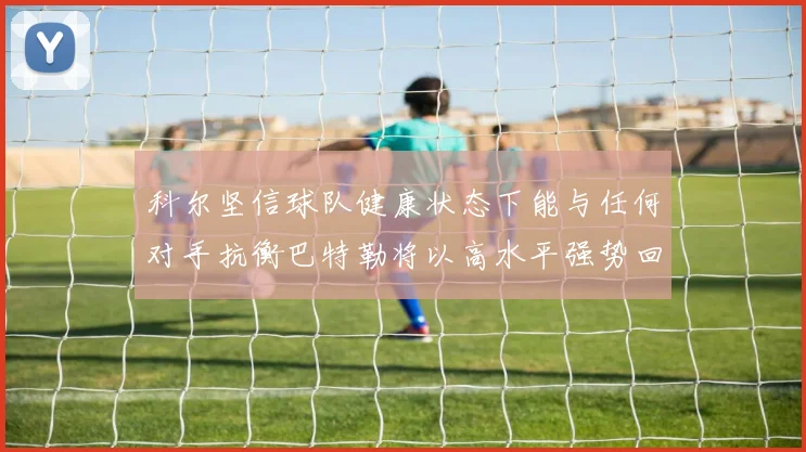 科尔坚信球队健康状态下能与任何对手抗衡巴特勒将以高水平强势回归