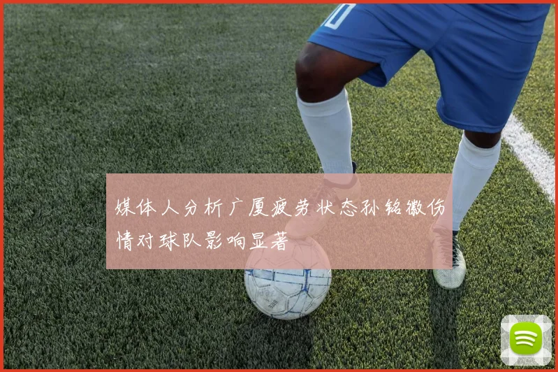 媒体人分析广厦疲劳状态孙铭徽伤情对球队影响显著