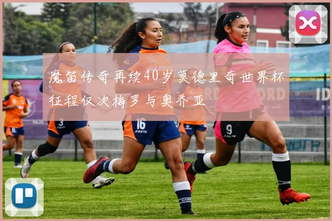 魔笛传奇再续40岁莫德里奇世界杯征程仅次梅罗与奥乔亚