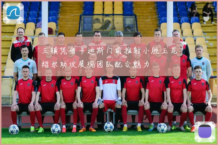 三镇凭借卡迪斯门前推射小胜玉昆绍尔助攻展现团队配合魅力