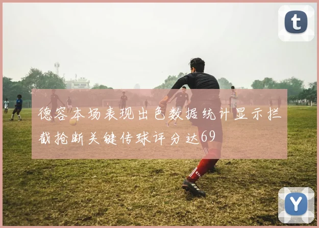 德容本场表现出色数据统计显示拦截抢断关键传球评分达69