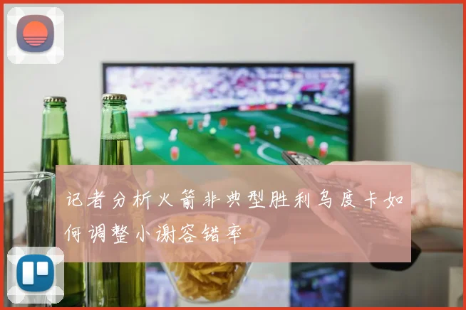 记者分析火箭非典型胜利乌度卡如何调整小谢容错率