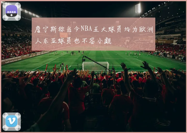 詹宁斯称当今NBA五大球员均为欧洲人东亚球员也不容小觑