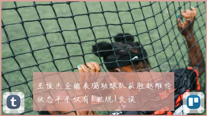 王俊杰全能表现助球队获胜赵维伦状态平平仅有1犯规1失误