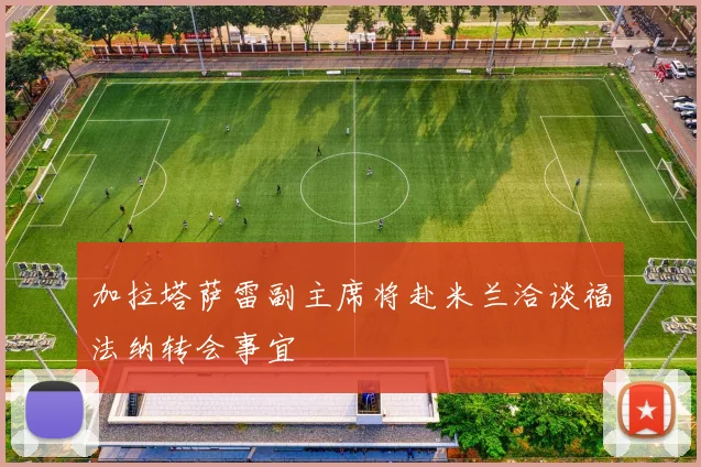 加拉塔萨雷副主席将赴米兰洽谈福法纳转会事宜